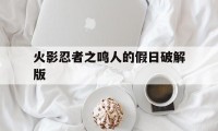 火影忍者之鸣人的假日破解版（火影忍者鸣人的假期手机版）