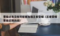 曹操还有没有可能被加强王者荣耀（王者荣耀曹操近期改动）