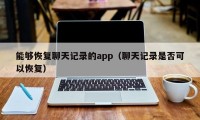 能够恢复聊天记录的app（聊天记录是否可以恢复）