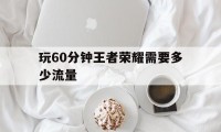 玩60分钟王者荣耀需要多少流量（玩十分钟王者荣耀要多少流量）