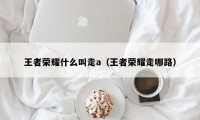 王者荣耀什么叫走a（王者荣耀走哪路）