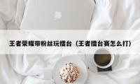 王者荣耀带粉丝玩擂台（王者擂台赛怎么打）