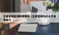 王者荣耀能强制更新吗（王者荣耀为什么不能更新?）