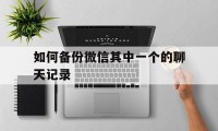 如何备份微信其中一个的聊天记录（微信某个聊天记录怎么备份）