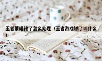 王者荣耀输了怎么处理（王者游戏输了叫什么）