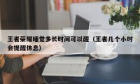 王者荣耀睡觉多长时间可以醒（王者几个小时会提醒休息）