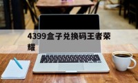 4399盒子兑换码王者荣耀（王者荣耀4399游戏盒子）