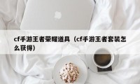 cf手游王者荣耀道具（cf手游王者套装怎么获得）