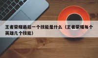 王者荣耀最后一个技能是什么（王者荣耀每个英雄几个技能）