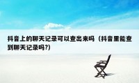 抖音上的聊天记录可以查出来吗（抖音里能查到聊天记录吗?）