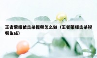 王者荣耀被击杀视频怎么做（王者荣耀击杀视频生成）