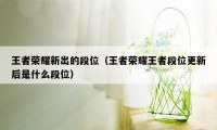 王者荣耀新出的段位（王者荣耀王者段位更新后是什么段位）