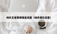 嗨氏王者荣耀键盘设置（嗨氏键位设置）