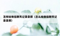 怎样给微信聊天记录录屏（怎么给微信聊天记录录屏）