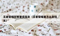 王者荣耀在那里卖铭文（王者荣耀里怎么卖铭文）