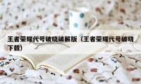 王者荣耀代号破晓破解版（王者荣耀代号破晓下载）