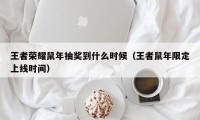 王者荣耀鼠年抽奖到什么时候（王者鼠年限定上线时间）