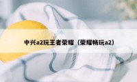 中兴a2玩王者荣耀（荣耀畅玩a2）