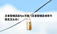 王者荣耀高配fps不稳（王者荣耀高帧率不稳定怎么办）