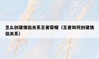 怎么创建情侣关系王者荣耀（王者如何创建情侣关系）