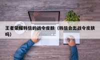 王者荣耀韩信的战令皮肤（韩信会出战令皮肤吗）