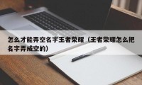 怎么才能弄空名字王者荣耀（王者荣耀怎么把名字弄成空的）