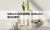 红米note3玩王者荣耀（红米note3能玩王者吗）