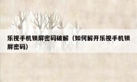 乐视手机锁屏密码破解（如何解开乐视手机锁屏密码）