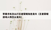 苹果手机怎么打王者荣耀角色变大（王者荣耀游戏人物怎么变大）