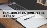 女子打王者荣耀不回信息（女生打王者不回复,是不在乎吗）