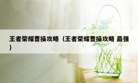 王者荣耀曹操攻略（王者荣耀曹操攻略 最强）