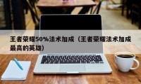 王者荣耀50%法术加成（王者荣耀法术加成最高的英雄）