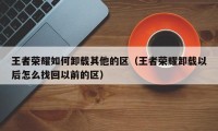 王者荣耀如何卸载其他的区（王者荣耀卸载以后怎么找回以前的区）