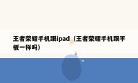 王者荣耀手机跟ipad（王者荣耀手机跟平板一样吗）