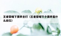 王者荣耀下赛季主打（王者荣耀下个赛季是什么段位）