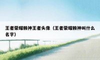 王者荣耀赖神王者头像（王者荣耀赖神叫什么名字）