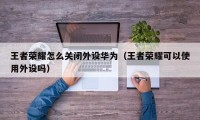 王者荣耀怎么关闭外设华为（王者荣耀可以使用外设吗）