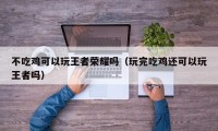 不吃鸡可以玩王者荣耀吗（玩完吃鸡还可以玩王者吗）