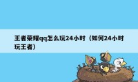 王者荣耀qq怎么玩24小时（如何24小时玩王者）