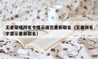 王者荣耀改名卡提示请您重新取名（王者改名字显示重新取名）