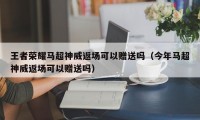 王者荣耀马超神威返场可以赠送吗（今年马超神威返场可以赠送吗）