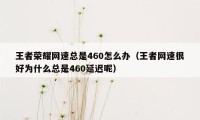 王者荣耀网速总是460怎么办（王者网速很好为什么总是460延迟呢）