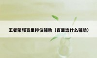 王者荣耀百里排位辅助（百里选什么辅助）