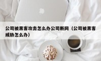 公司被黑客攻击怎么办公司断网（公司被黑客威胁怎么办）