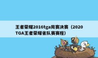 王者荣耀2016tga周赛决赛（2020TGA王者荣耀省队赛赛程）