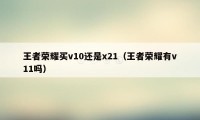 王者荣耀买v10还是x21（王者荣耀有v11吗）