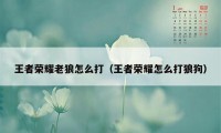 王者荣耀老狼怎么打（王者荣耀怎么打狼狗）