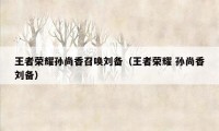 王者荣耀孙尚香召唤刘备（王者荣耀 孙尚香刘备）