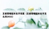 王者荣耀超长名字设置（王者荣耀超长名字怎么改2021）