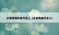 王者荣耀形象代言人（王者英雄代言人）